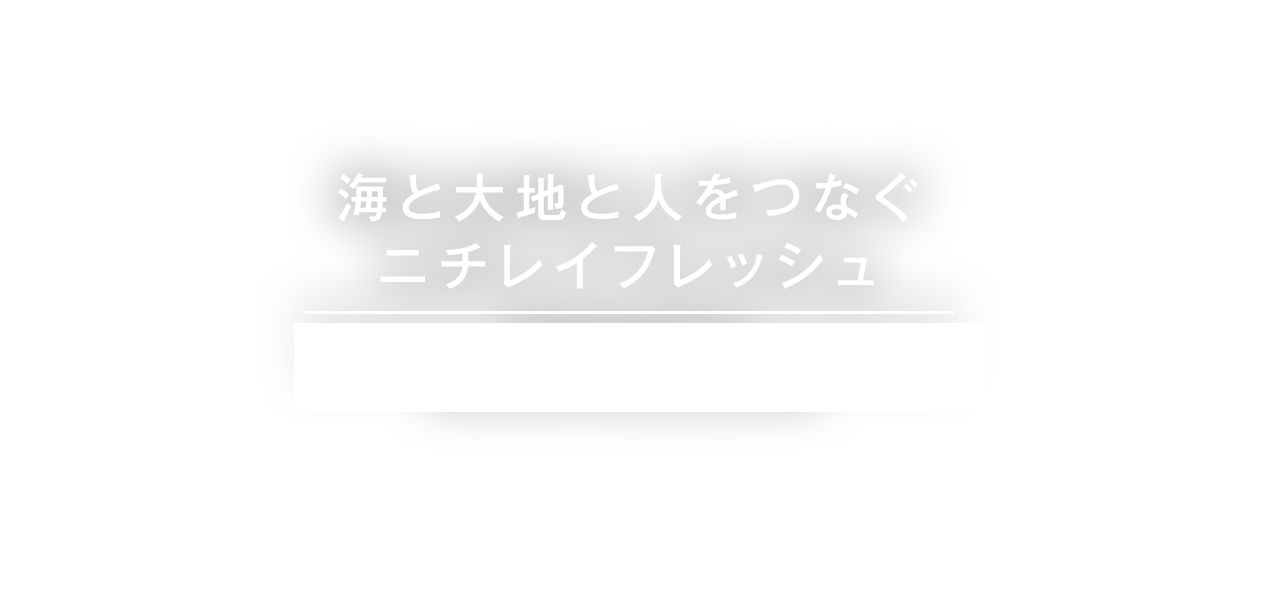 海と大地と人をつなぐニチレイフレッシュ